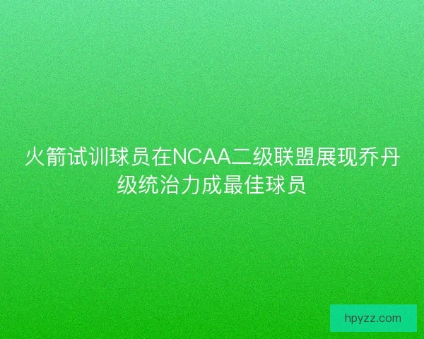 火箭试训球员在NCAA二级联盟展现乔丹级统治力成最佳球员