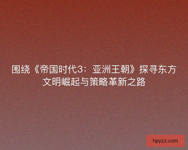 围绕《帝国时代3：亚洲王朝》探寻东方文明崛起与策略革新之路
